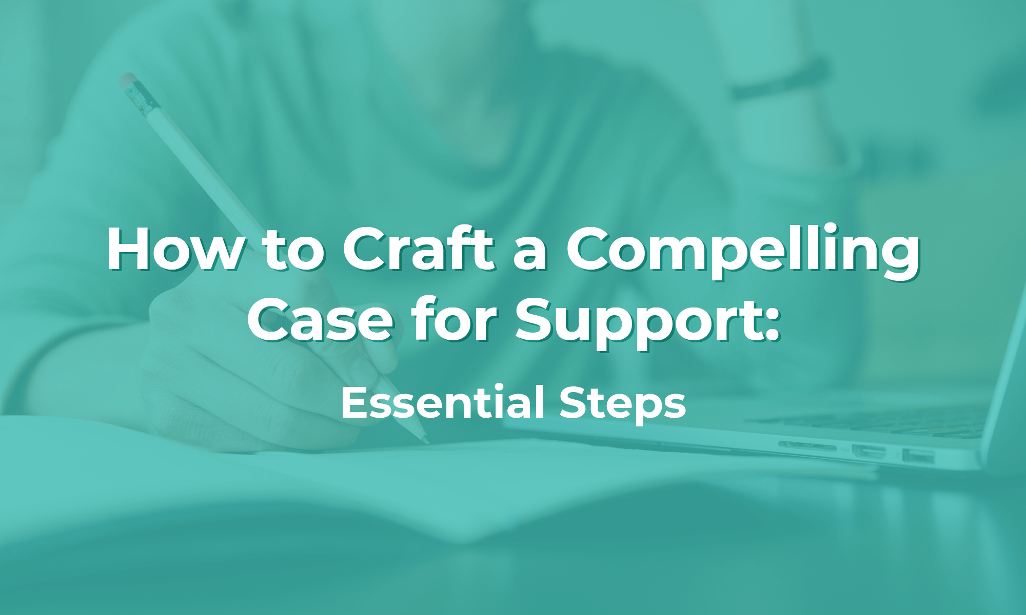 This is a photo of someone writing with the words “How to Craft a Compelling Case for Support: Essential Steps” placed on top of the image.